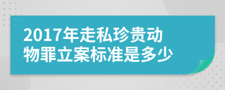 2017年走私珍贵动物罪立案标准是多少