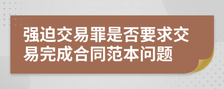 强迫交易罪是否要求交易完成合同范本问题