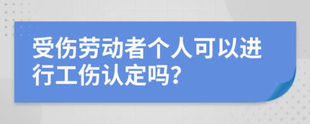 受伤劳动者个人可以进行工伤认定吗？