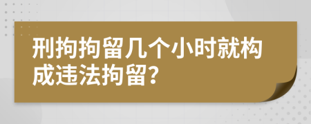 刑拘拘留几个小时就构成违法拘留？