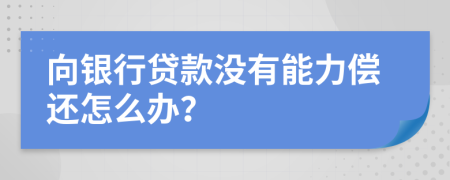 向银行贷款没有能力偿还怎么办？