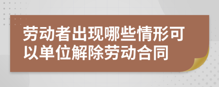 劳动者出现哪些情形可以单位解除劳动合同