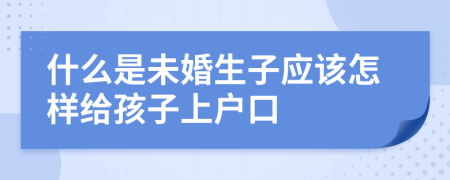 什么是未婚生子应该怎样给孩子上户口