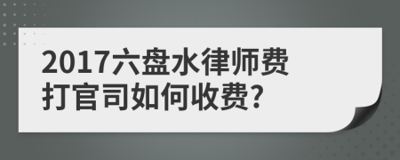 2017六盘水律师费打官司如何收费?