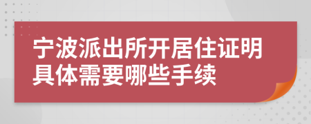 宁波派出所开居住证明具体需要哪些手续