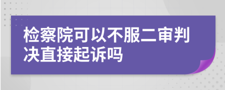 检察院可以不服二审判决直接起诉吗