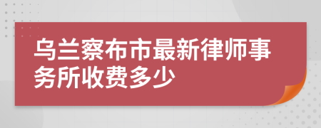 乌兰察布市最新律师事务所收费多少