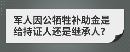 军人因公牺牲补助金是给持证人还是继承人？