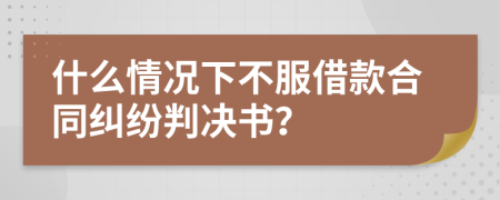 什么情况下不服借款合同纠纷判决书？