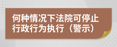 何种情况下法院可停止行政行为执行（警示）