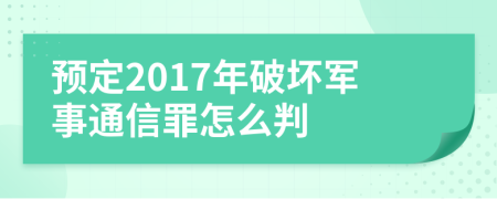 预定2017年破坏军事通信罪怎么判