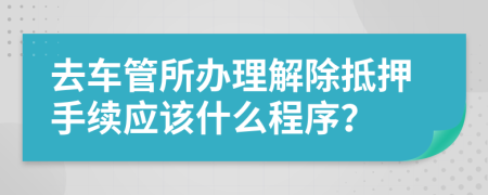 去车管所办理解除抵押手续应该什么程序？