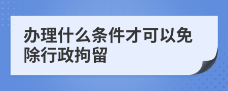 办理什么条件才可以免除行政拘留