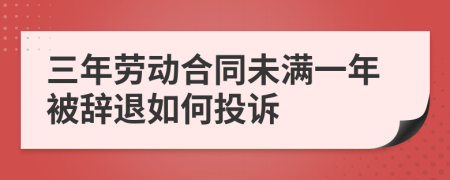 三年劳动合同未满一年被辞退如何投诉