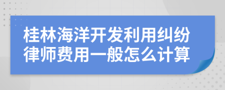 桂林海洋开发利用纠纷律师费用一般怎么计算