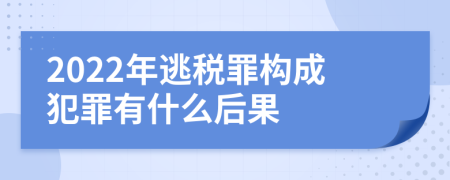 2022年逃税罪构成犯罪有什么后果