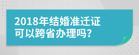 2018年结婚准迁证可以跨省办理吗？