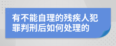 有不能自理的残疾人犯罪判刑后如何处理的