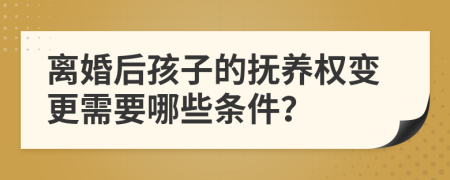 离婚后孩子的抚养权变更需要哪些条件？