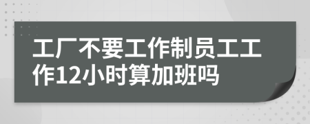 工厂不要工作制员工工作12小时算加班吗