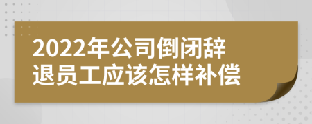 2022年公司倒闭辞退员工应该怎样补偿