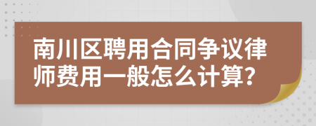 南川区聘用合同争议律师费用一般怎么计算？