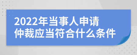 2022年当事人申请仲裁应当符合什么条件