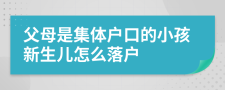 父母是集体户口的小孩新生儿怎么落户