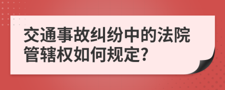 交通事故纠纷中的法院管辖权如何规定?