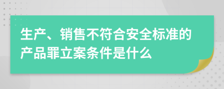 生产、销售不符合安全标准的产品罪立案条件是什么