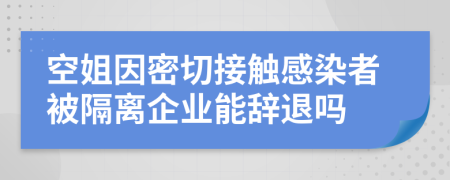 空姐因密切接触感染者被隔离企业能辞退吗