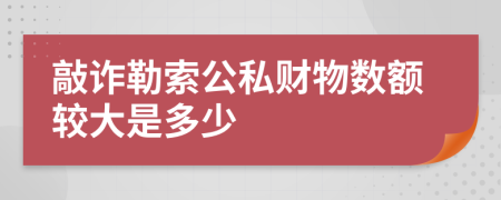 敲诈勒索公私财物数额较大是多少