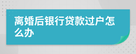 离婚后银行贷款过户怎么办