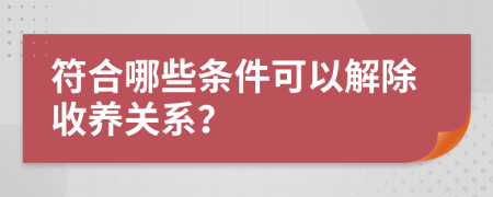 符合哪些条件可以解除收养关系？