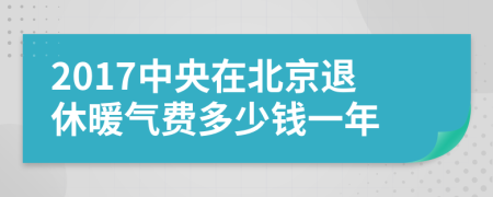 2017中央在北京退休暖气费多少钱一年