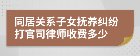 同居关系子女抚养纠纷打官司律师收费多少