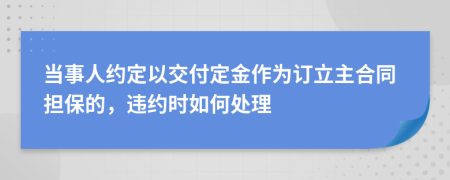 当事人约定以交付定金作为订立主合同担保的，违约时如何处理