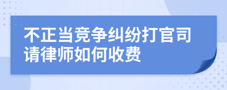 不正当竞争纠纷打官司请律师如何收费