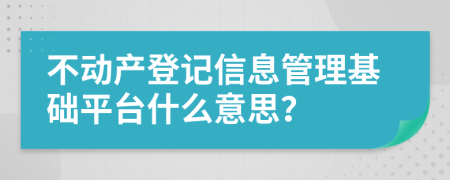 不动产登记信息管理基础平台什么意思？