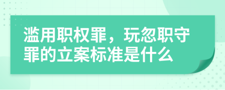 滥用职权罪，玩忽职守罪的立案标准是什么