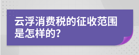 云浮消费税的征收范围是怎样的？