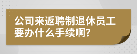 公司来返聘制退休员工要办什么手续啊？