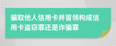 骗取他人信用卡并冒领构成信用卡盗窃罪还是诈骗罪