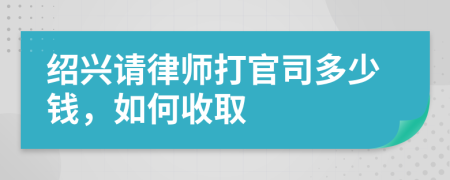 绍兴请律师打官司多少钱，如何收取