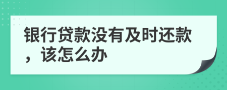 银行贷款没有及时还款，该怎么办