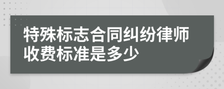 特殊标志合同纠纷律师收费标准是多少