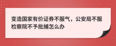 变造国家有价证券不服气，公安局不服检察院不予批捕怎么办