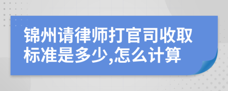 锦州请律师打官司收取标准是多少,怎么计算