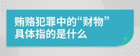 贿赂犯罪中的“财物”具体指的是什么