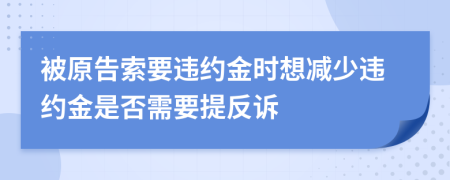 被原告索要违约金时想减少违约金是否需要提反诉